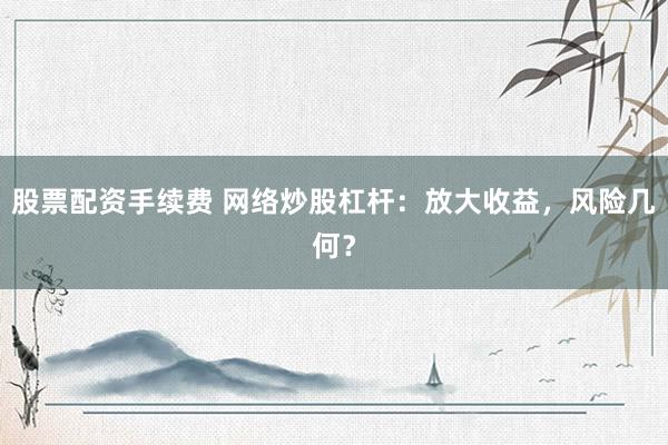 股票配资手续费 网络炒股杠杆：放大收益，风险几何？