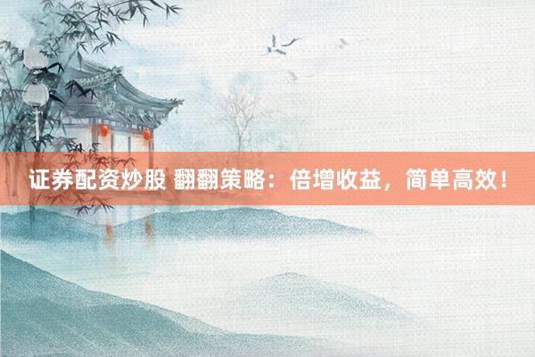 证券配资炒股 翻翻策略：倍增收益，简单高效！