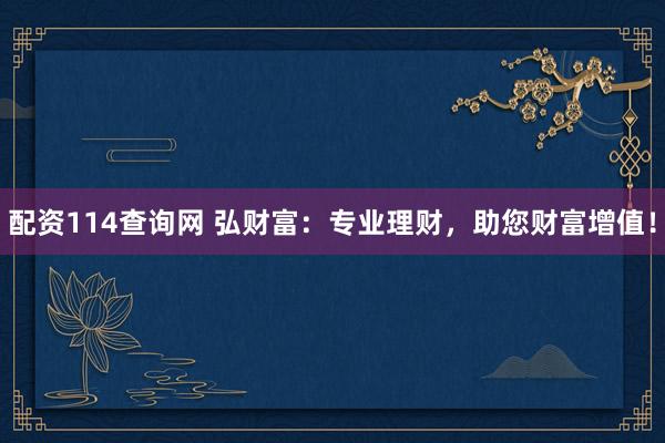 配资114查询网 弘财富：专业理财，助您财富增值！