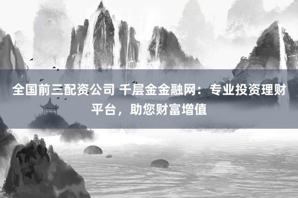 全国前三配资公司 千层金金融网：专业投资理财平台，助您财富增值