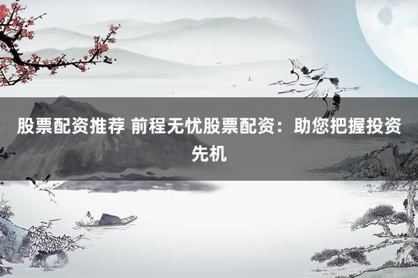 股票配资推荐 前程无忧股票配资：助您把握投资先机