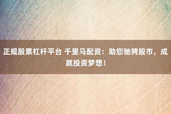 正规股票杠杆平台 千里马配资：助您驰骋股市，成就投资梦想！