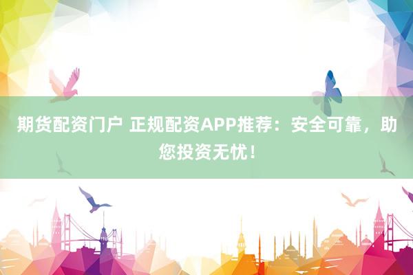 期货配资门户 正规配资APP推荐：安全可靠，助您投资无忧！