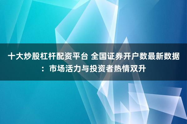 十大炒股杠杆配资平台 全国证券开户数最新数据：市场活力与投资者热情双升