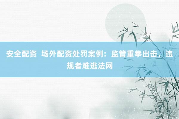 安全配资  场外配资处罚案例：监管重拳出击，违规者难逃法网