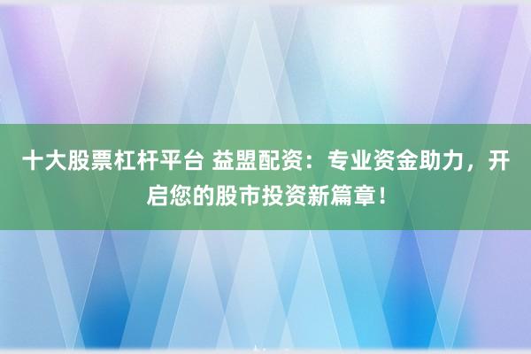十大股票杠杆平台 益盟配资：专业资金助力，开启您的股市投资新篇章！