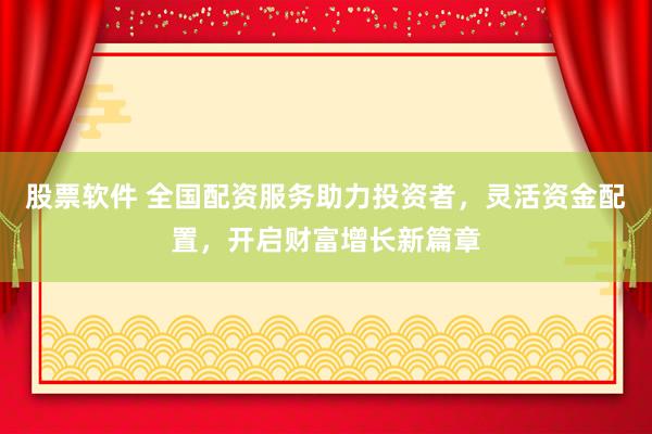 股票软件 全国配资服务助力投资者，灵活资金配置，开启财富增长新篇章