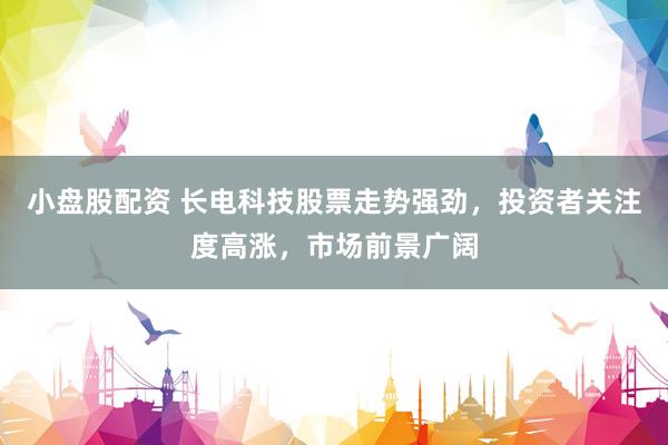 小盘股配资 长电科技股票走势强劲，投资者关注度高涨，市场前景广阔