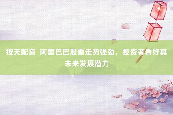 按天配资  阿里巴巴股票走势强劲，投资者看好其未来发展潜力