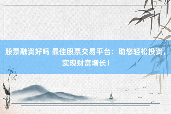 股票融资好吗 最佳股票交易平台：助您轻松投资，实现财富增长！