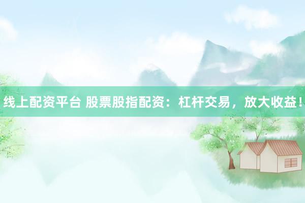 线上配资平台 股票股指配资：杠杆交易，放大收益！