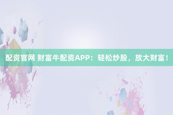配资官网 财富牛配资APP：轻松炒股，放大财富！