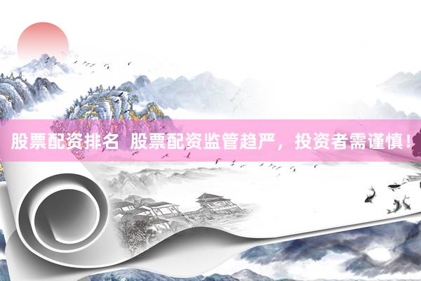 股票配资排名  股票配资监管趋严，投资者需谨慎！