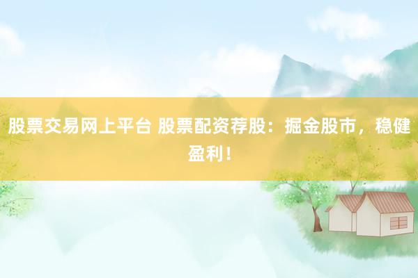 股票交易网上平台 股票配资荐股：掘金股市，稳健盈利！
