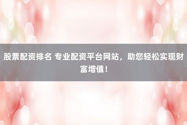 股票配资排名 专业配资平台网站，助您轻松实现财富增值！