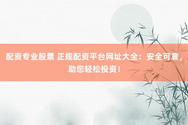 配资专业股票 正规配资平台网址大全：安全可靠，助您轻松投资！