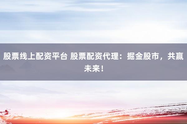 股票线上配资平台 股票配资代理：掘金股市，共赢未来！
