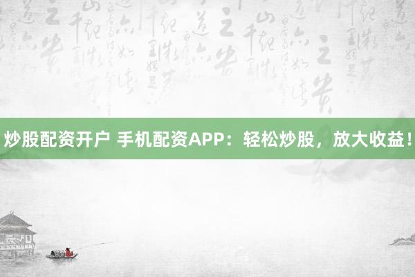 炒股配资开户 手机配资APP：轻松炒股，放大收益！