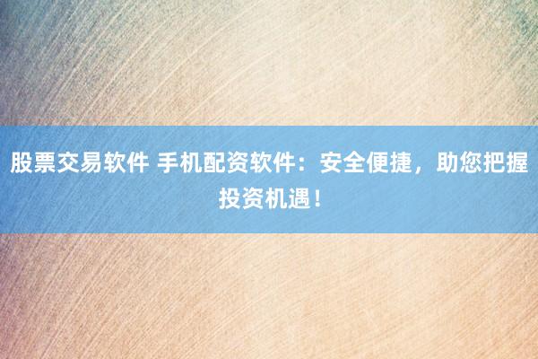 股票交易软件 手机配资软件：安全便捷，助您把握投资机遇！