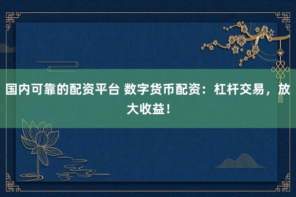 国内可靠的配资平台 数字货币配资：杠杆交易，放大收益！