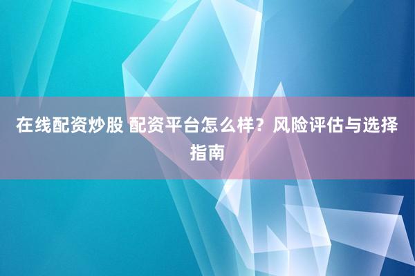 在线配资炒股 配资平台怎么样？风险评估与选择指南