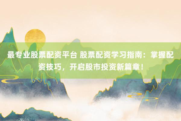 最专业股票配资平台 股票配资学习指南：掌握配资技巧，开启股市投资新篇章！