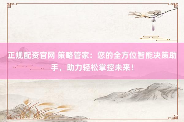 正规配资官网 策略管家：您的全方位智能决策助手，助力轻松掌控未来！