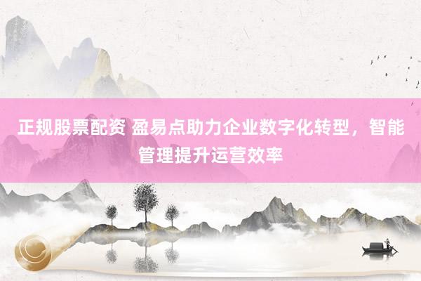 正规股票配资 盈易点助力企业数字化转型，智能管理提升运营效率