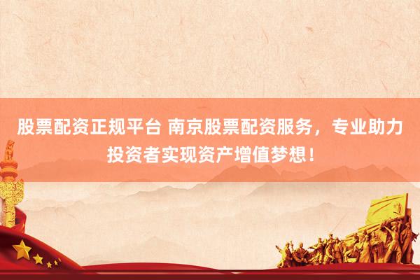 股票配资正规平台 南京股票配资服务，专业助力投资者实现资产增值梦想！