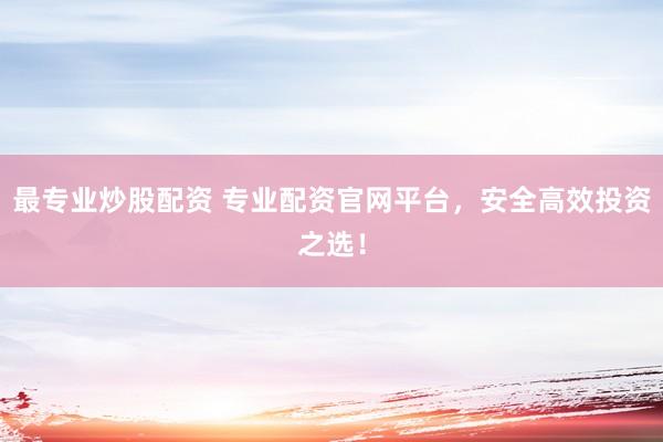 最专业炒股配资 专业配资官网平台，安全高效投资之选！