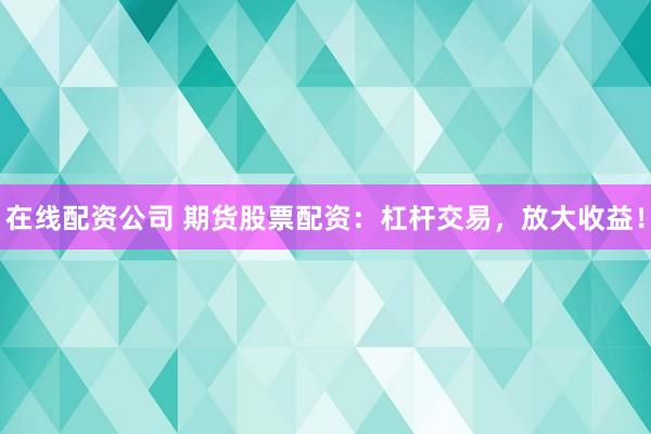 在线配资公司 期货股票配资：杠杆交易，放大收益！