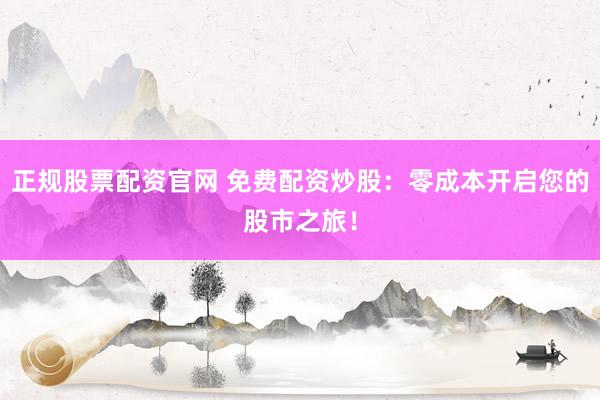 正规股票配资官网 免费配资炒股：零成本开启您的股市之旅！