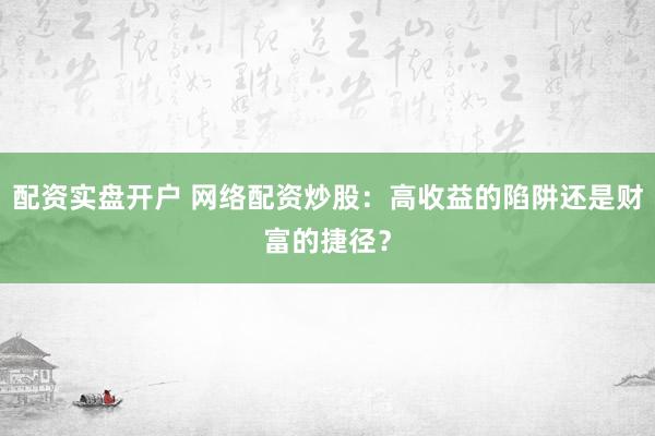 配资实盘开户 网络配资炒股：高收益的陷阱还是财富的捷径？