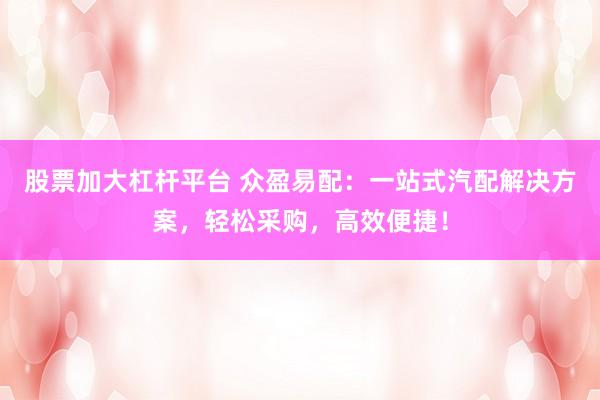 股票加大杠杆平台 众盈易配：一站式汽配解决方案，轻松采购，高效便捷！