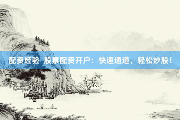 配资经验  股票配资开户：快速通道，轻松炒股！