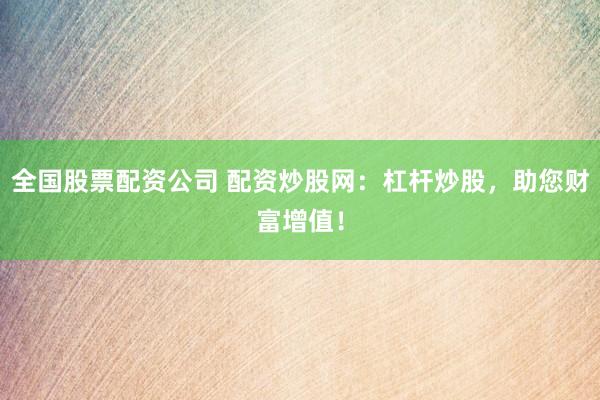 全国股票配资公司 配资炒股网：杠杆炒股，助您财富增值！