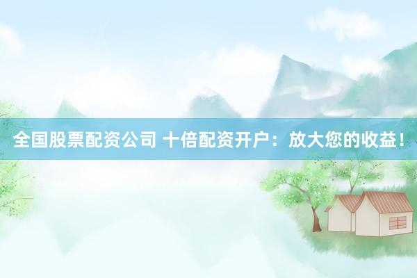 全国股票配资公司 十倍配资开户：放大您的收益！
