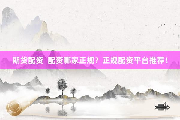 期货配资  配资哪家正规？正规配资平台推荐！