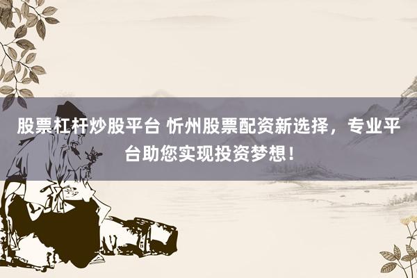 股票杠杆炒股平台 忻州股票配资新选择，专业平台助您实现投资梦想！