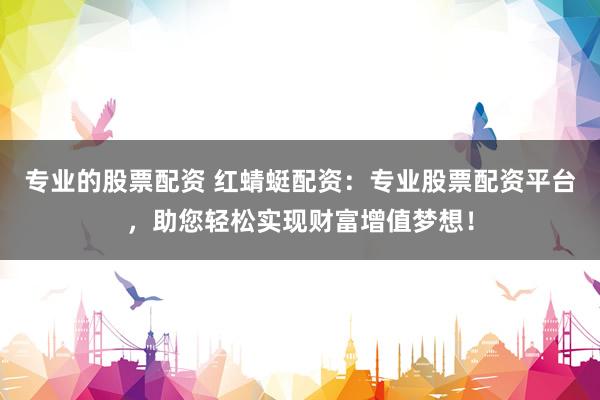 专业的股票配资 红蜻蜓配资：专业股票配资平台，助您轻松实现财富增值梦想！