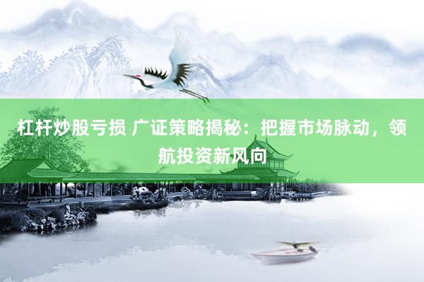 杠杆炒股亏损 广证策略揭秘：把握市场脉动，领航投资新风向