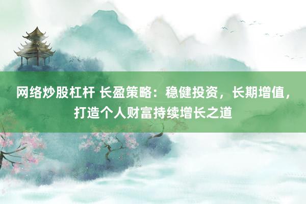 网络炒股杠杆 长盈策略：稳健投资，长期增值，打造个人财富持续增长之道