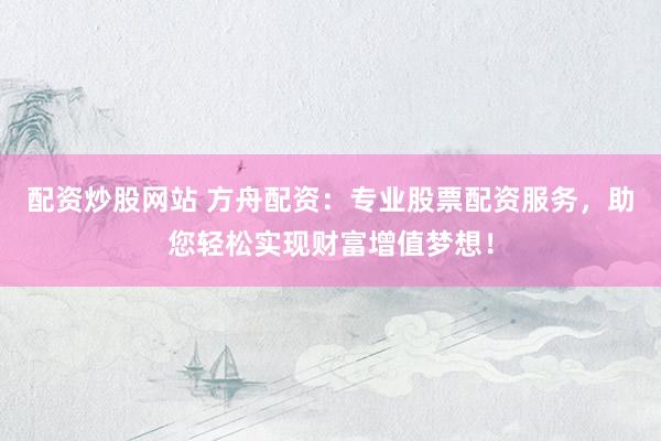 配资炒股网站 方舟配资：专业股票配资服务，助您轻松实现财富增值梦想！