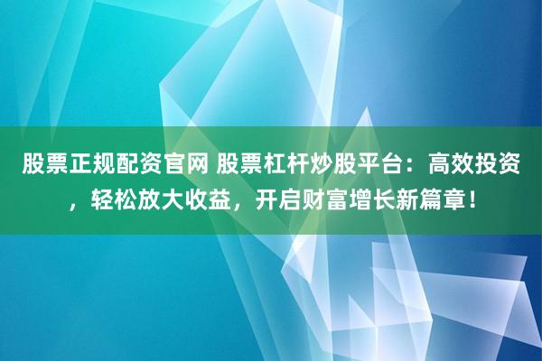 股票正规配资官网 股票杠杆炒股平台：高效投资，轻松放大收益，开启财富增长新篇章！
