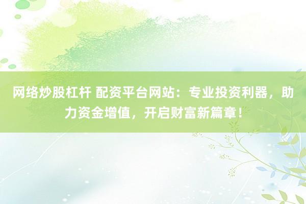 网络炒股杠杆 配资平台网站：专业投资利器，助力资金增值，开启财富新篇章！