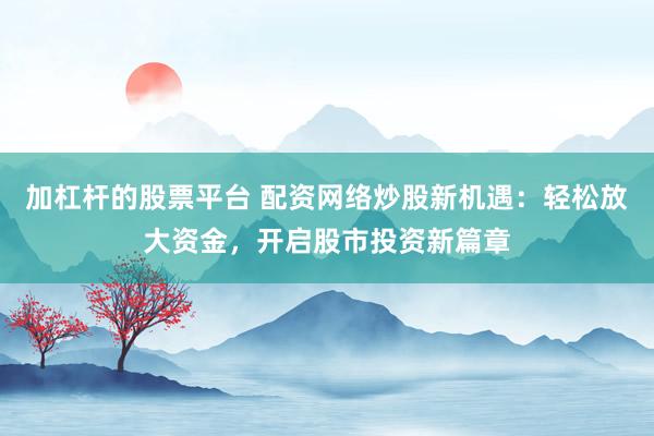 加杠杆的股票平台 配资网络炒股新机遇：轻松放大资金，开启股市投资新篇章