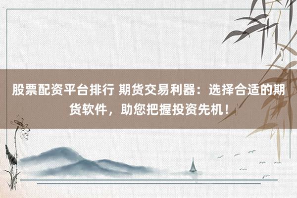股票配资平台排行 期货交易利器：选择合适的期货软件，助您把握投资先机！