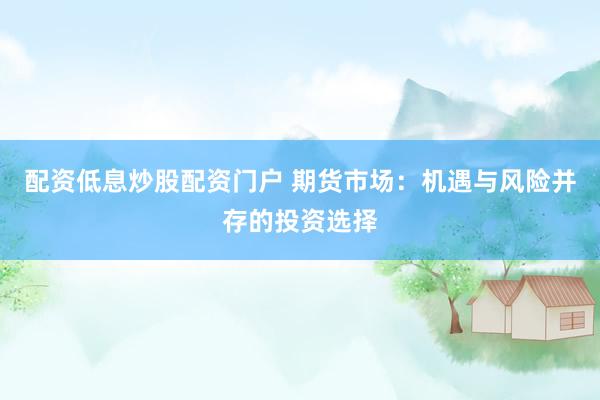 配资低息炒股配资门户 期货市场：机遇与风险并存的投资选择