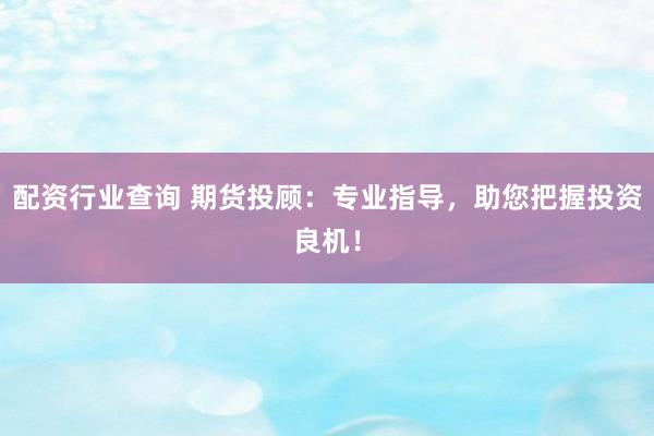 配资行业查询 期货投顾：专业指导，助您把握投资良机！