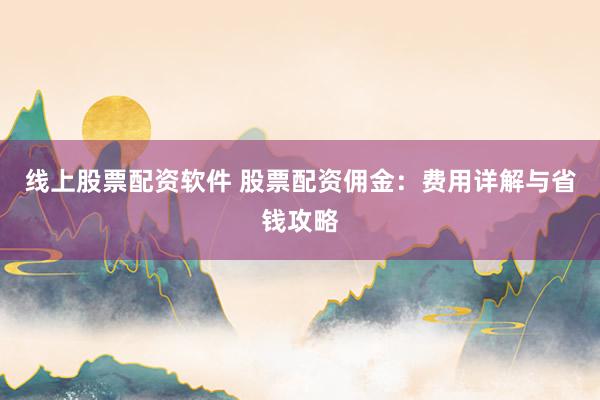 线上股票配资软件 股票配资佣金：费用详解与省钱攻略
